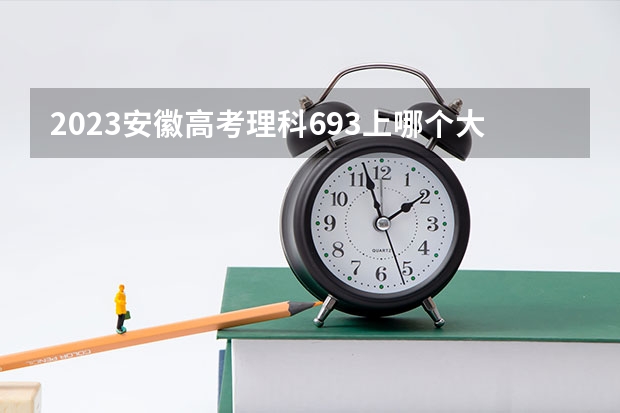 2023安徽高考理科693上哪个大学合适