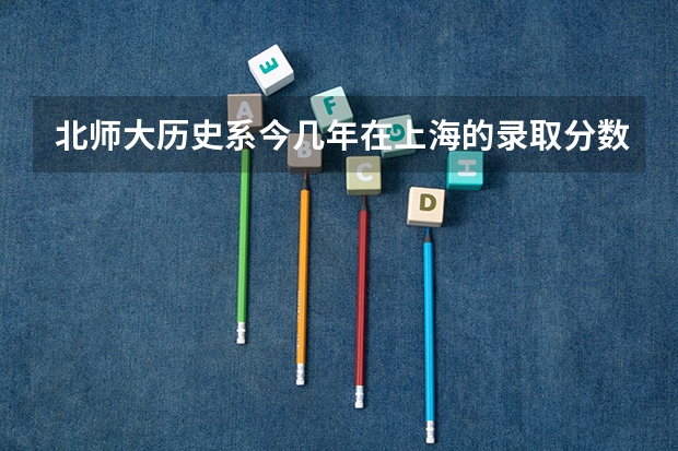 北师大历史系今几年在上海的录取分数线是多少?