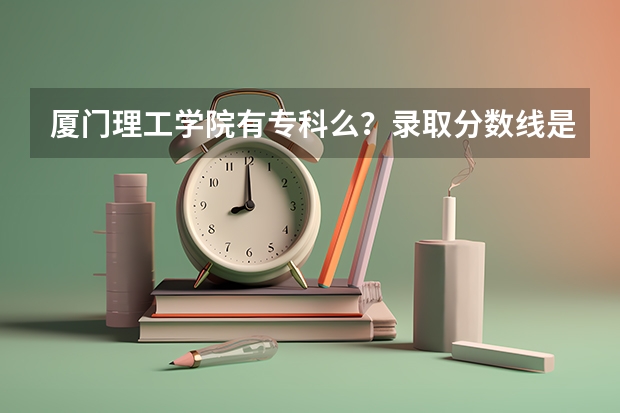 厦门理工学院有专科么？录取分数线是多少？理的