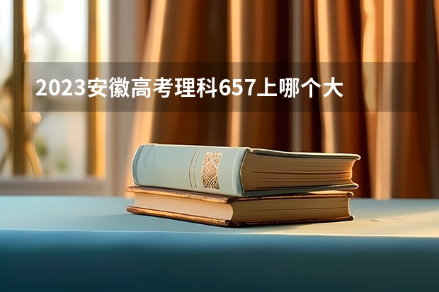 2023安徽高考理科657上哪个大学合适