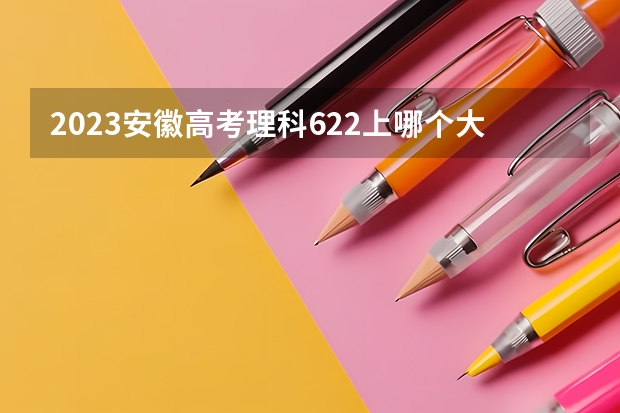 2023安徽高考理科622上哪个大学合适