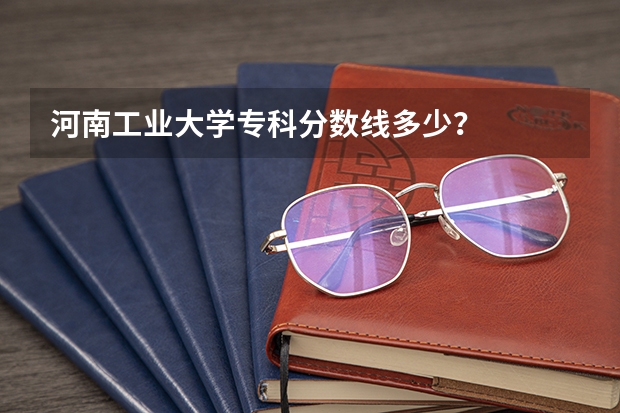 河南工业大学专科分数线多少？