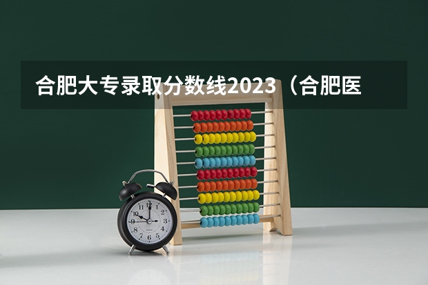合肥大专录取分数线2023（合肥医学高等专科学校分数线）
