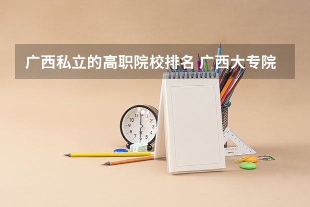广西私立的高职院校排名 广西大专院校排名榜
