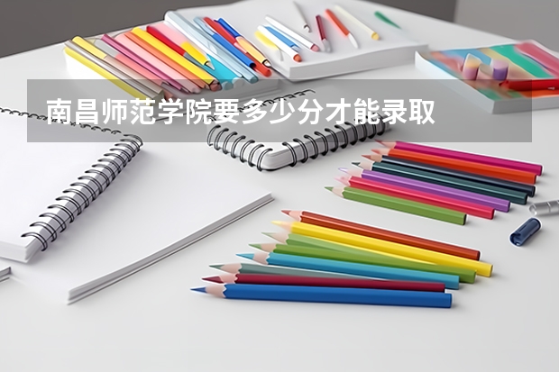 南昌师范学院要多少分才能录取