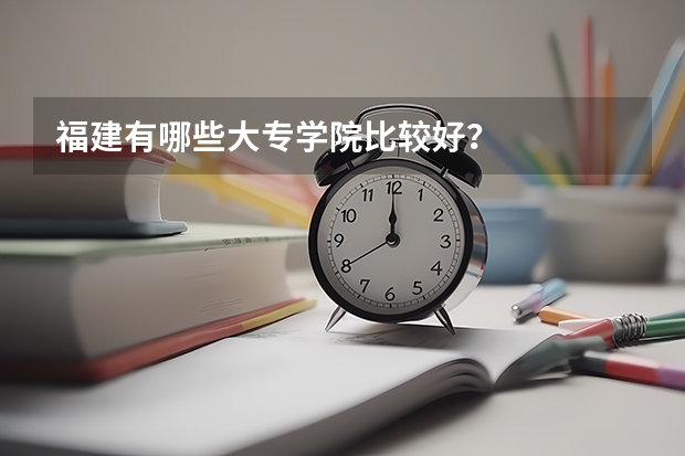 福建有哪些大专学院比较好？