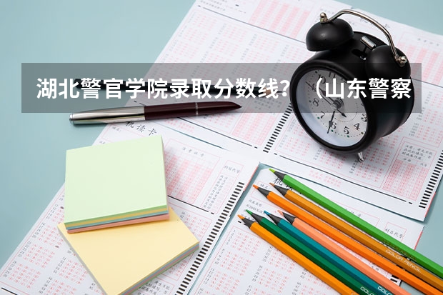 湖北警官学院录取分数线？（山东警察学院分数线）