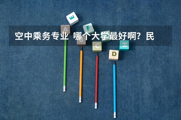 空中乘务专业  哪个大学最好啊？民航还是南航