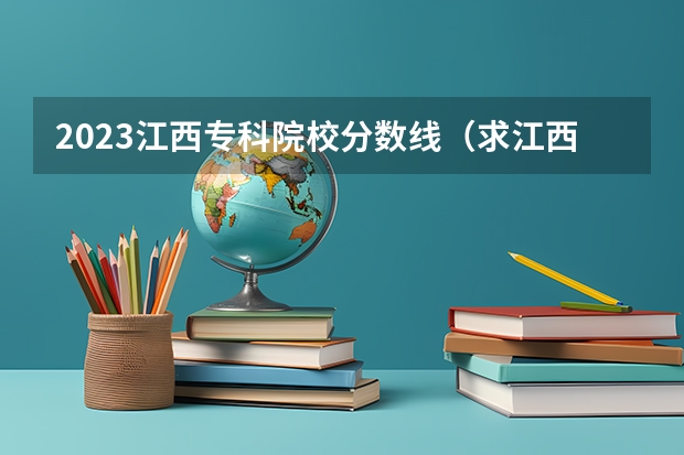 2023江西专科院校分数线（求江西各专科院校专科录取分数线。。）