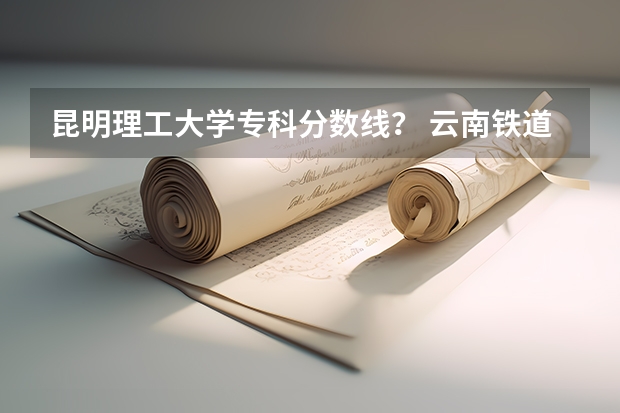 昆明理工大学专科分数线？ 云南铁道技术职业学院初中生录取分数线