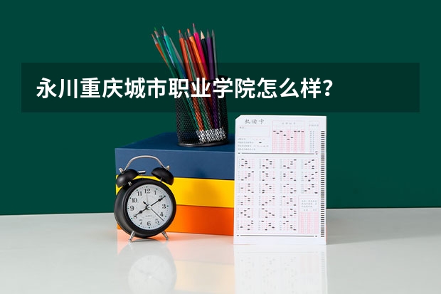 永川重庆城市职业学院怎么样？