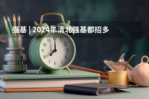 强基 | 2024年清北强基都招多少人？破格生数量多？全国31省分专业招生计划汇总