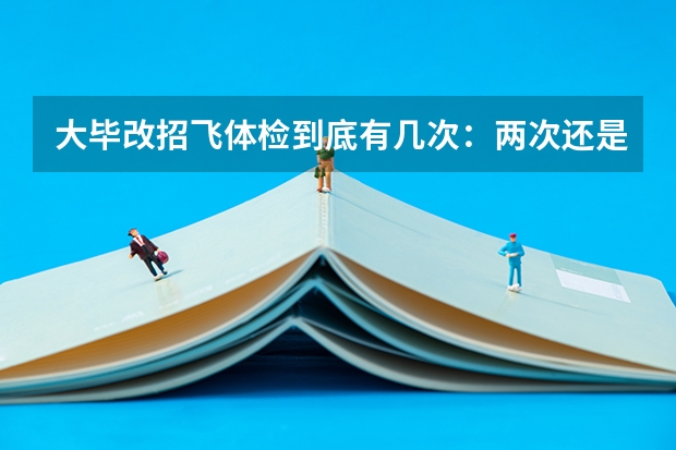 大毕改招飞体检到底有几次：两次还是三次？ 民航招飞体检全介绍（通俗易懂版，建议新手收藏）