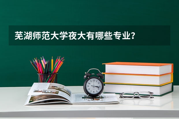 芜湖师范大学夜大有哪些专业？