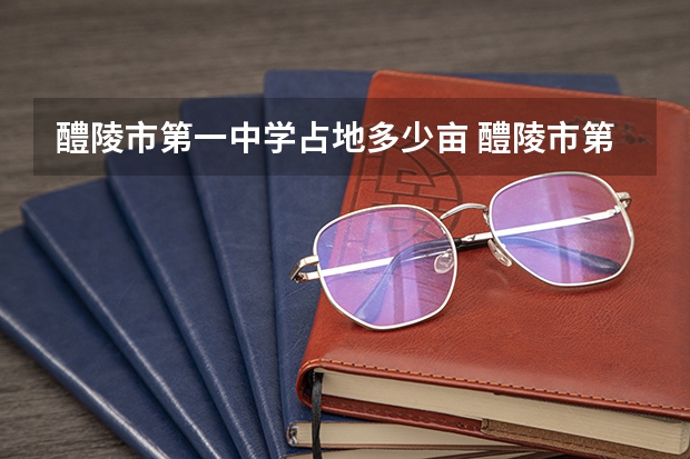 醴陵市第一中学占地多少亩 醴陵市第一中学的发展历史