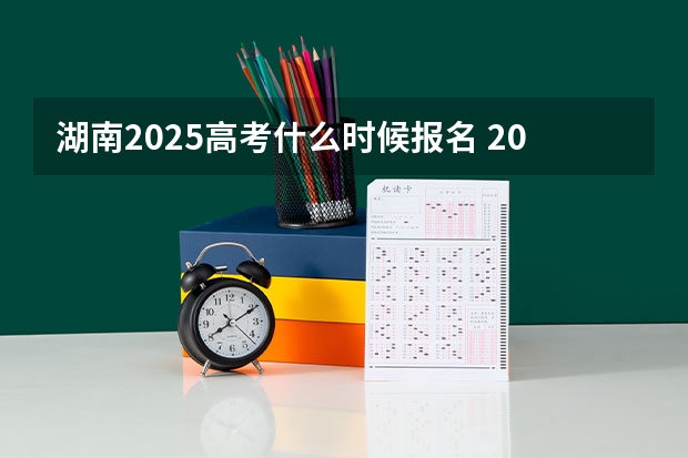 湖南2025高考什么时候报名 2025年湖南高考人数趋势