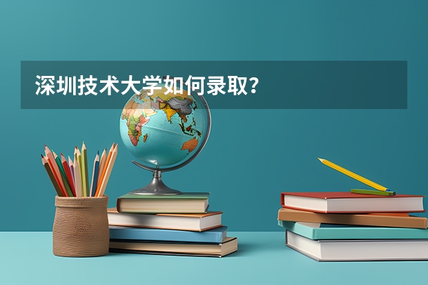 深圳技术大学如何录取？