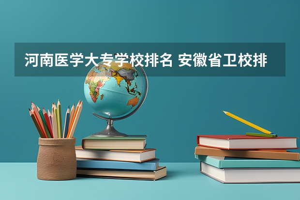 河南医学大专学校排名 安徽省卫校排名前十名