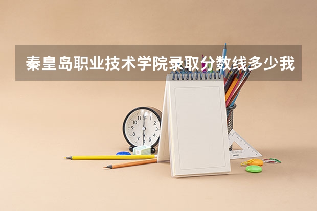 秦皇岛职业技术学院录取分数线多少我考了560