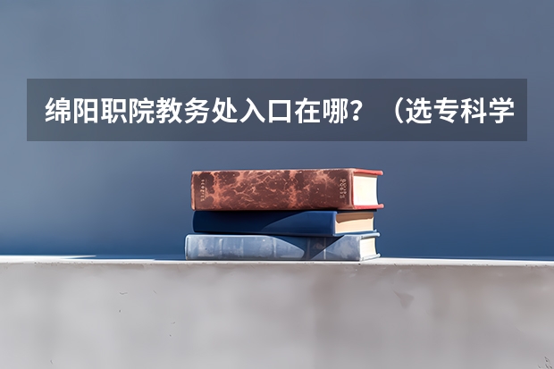 绵阳职院教务处入口在哪?(选专科学校重不重要?)