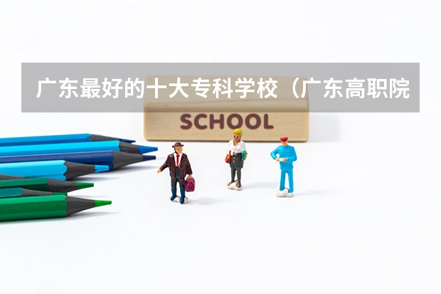 广东最好的十大专科学校（广东高职院校排名）