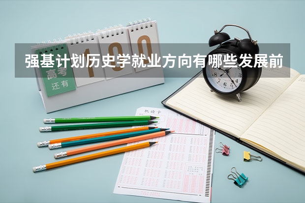 强基计划历史学就业方向有哪些发展前景怎么样