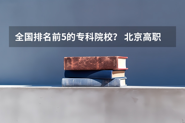 全国排名前5的专科院校? 北京高职院校哪家好