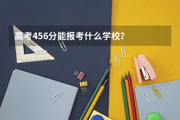 高考456分能报考什么学校？