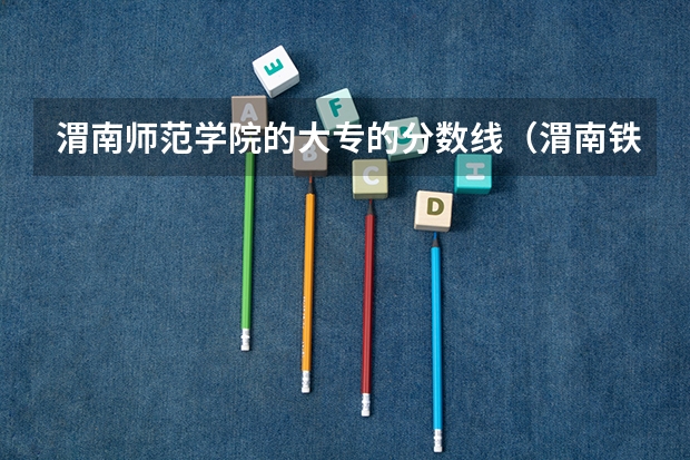 渭南师范学院的大专的分数线（渭南铁路学院分数线）
