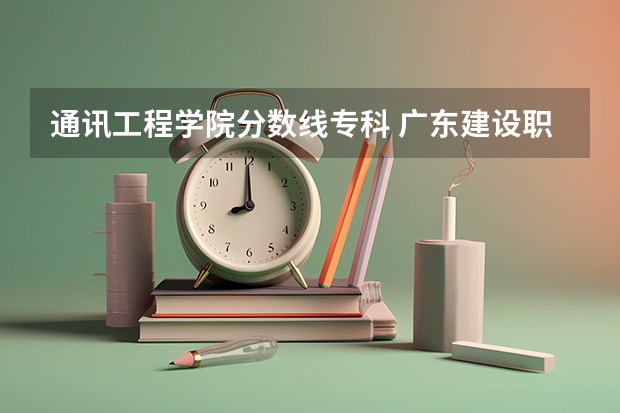 通讯工程学院分数线专科 广东建设职业技术学院分数线