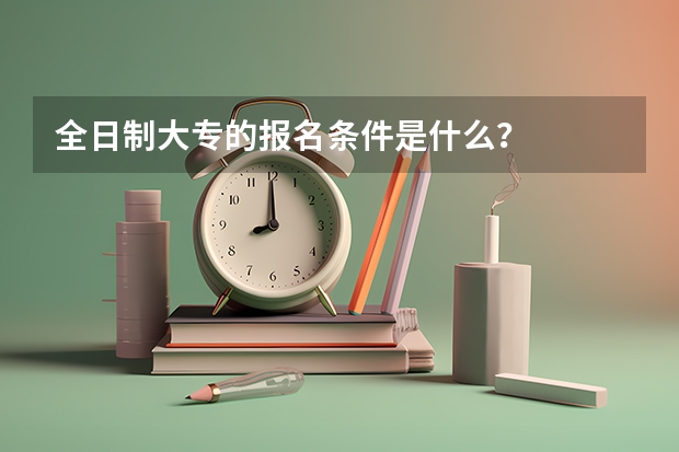 全日制大专的报名条件是什么？