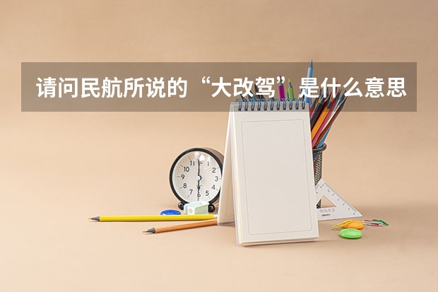请问民航所说的“大改驾”是什么意思,请回答具体一点!还有想问,海航飞行学员的待遇如何