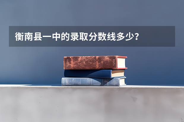 衡南县一中的录取分数线多少？