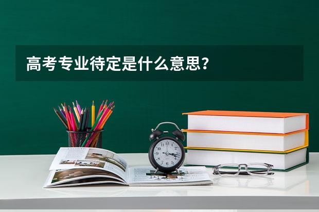 高考专业待定是什么意思？