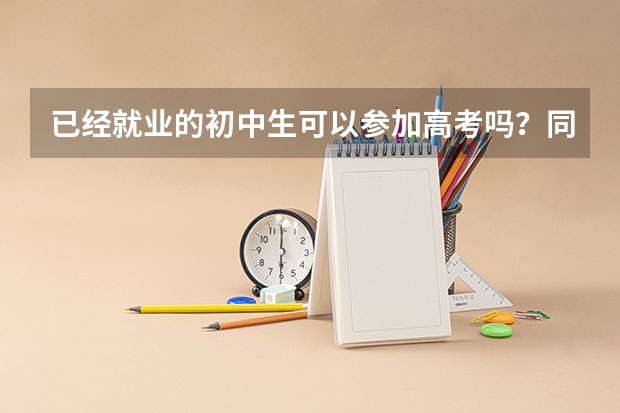 已经就业的初中生可以参加高考吗?同过什么途径?(我今年十八岁,初中毕业两年了在工作,想要上大学)
