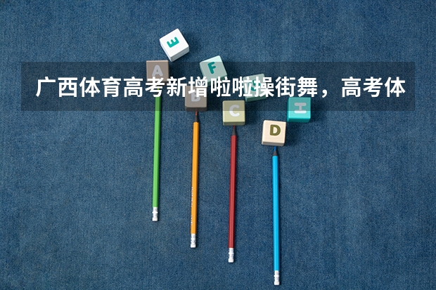广西体育高考新增啦啦操街舞,高考体育除了长跑还有哪些新科目?