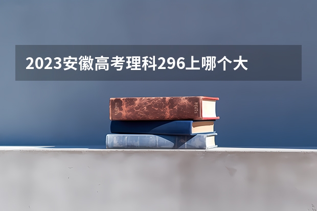 2023安徽高考理科296上哪个大学合适