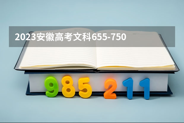 2023安徽高考文科655-750上哪个大学合适