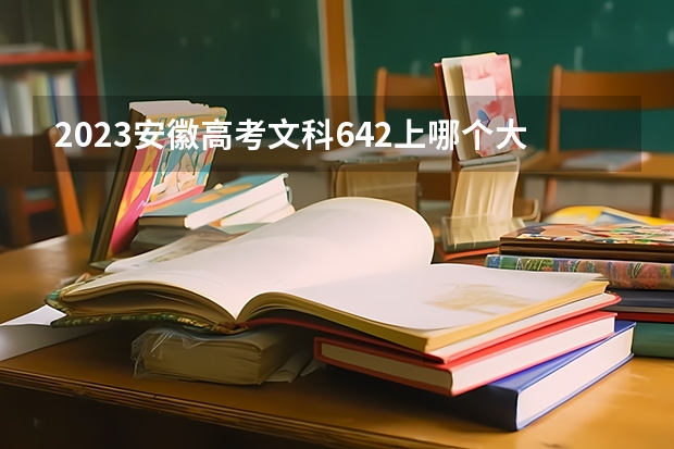 2023安徽高考文科642上哪个大学合适