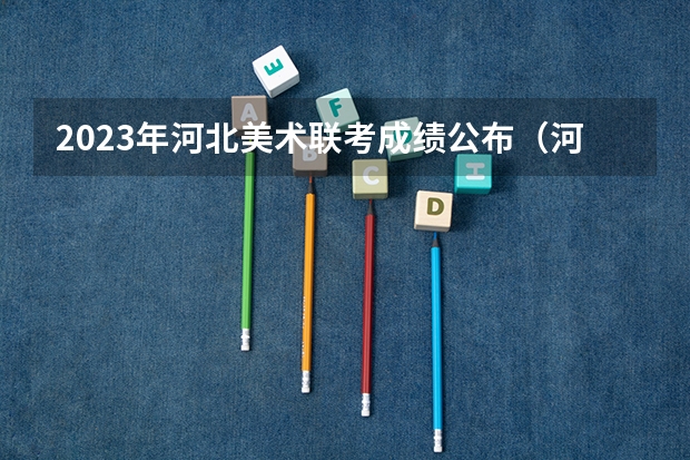 2023年河北美术联考成绩公布(河北师范大学艺考分数线)