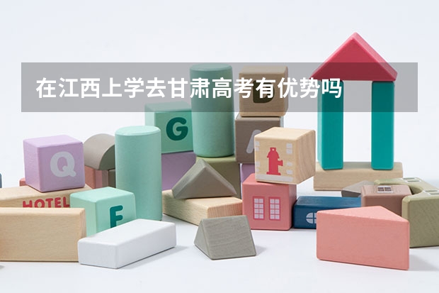 在江西上学去甘肃高考有优势吗
