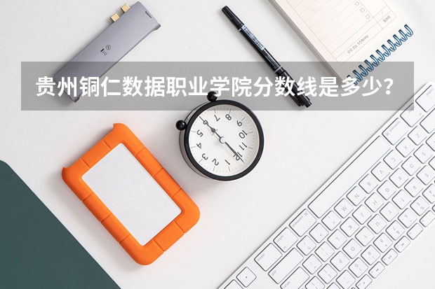 贵州铜仁数据职业学院分数线是多少？