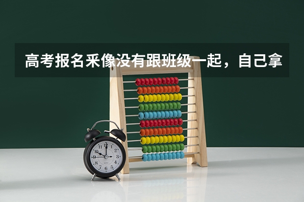 高考报名釆像没有跟班级一起，自己拿身份证去釆像需要注意什么