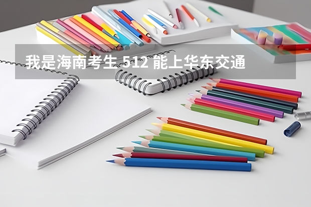 我是海南考生 512 能上华东交通大学理工学院吗?
