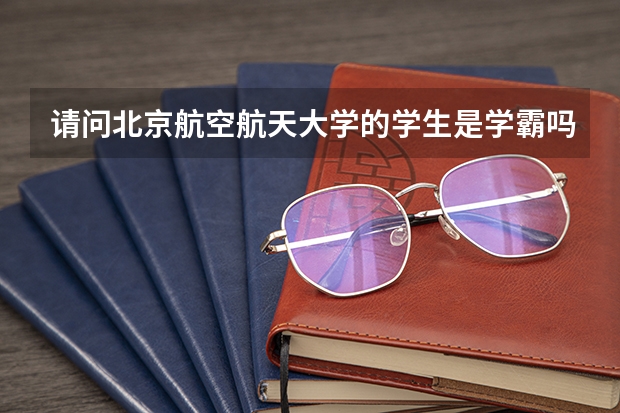 请问北京航空航天大学的学生是学霸吗?