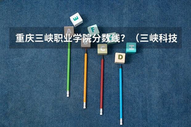 重庆三峡职业学院分数线？（三峡科技学院分数线）