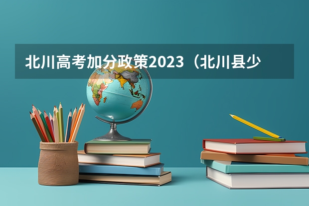 北川高考加分政策2023（北川县少数民族高考今年怎样加分）