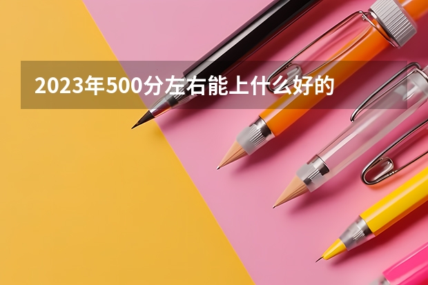 2023年500分左右能上什么好的大学