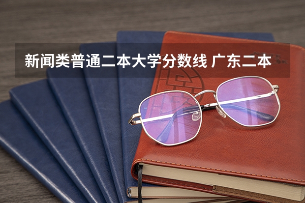 新闻类普通二本大学分数线 广东二本公办大学排名及分数线