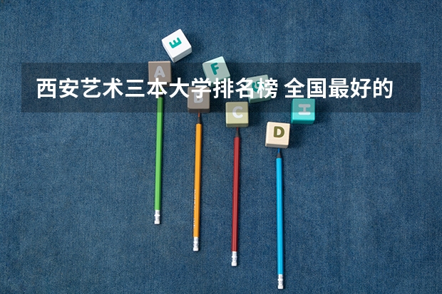 西安艺术三本大学排名榜 全国最好的三本学校